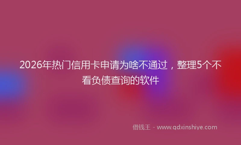 2026年热门信用卡申请为啥不通过，整理5个不看负债查询的软件