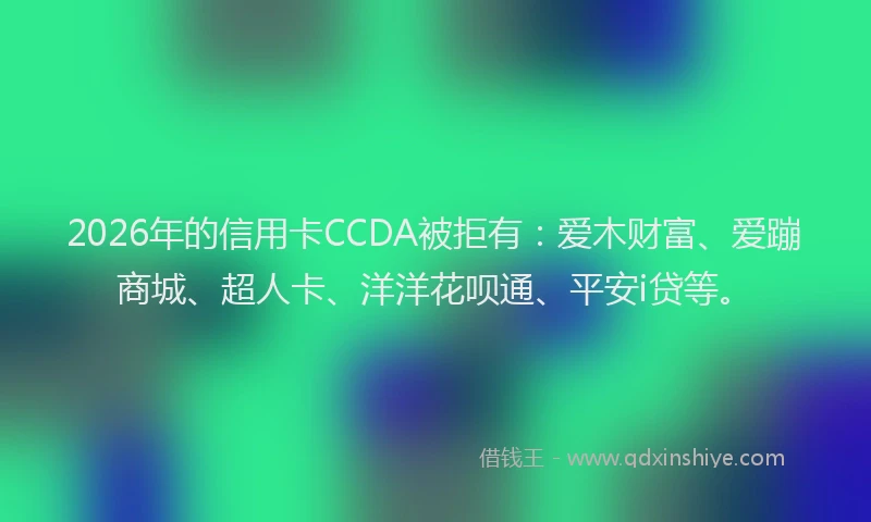 2026年的信用卡CCDA被拒有：爱木财富、爱蹦商城、超人卡、洋洋花呗通、平安i贷等。