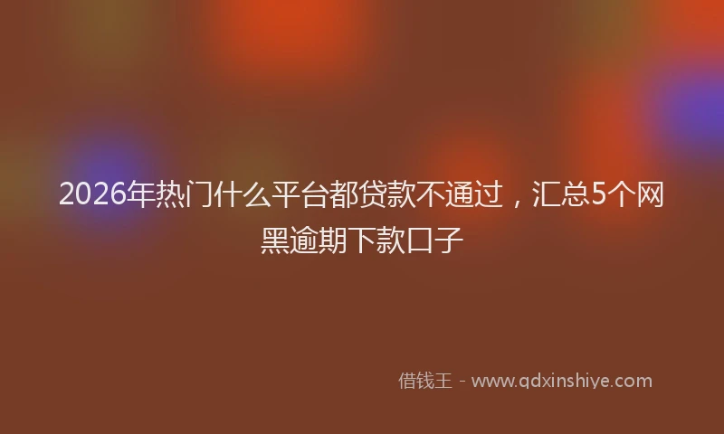 2026年热门什么平台都贷款不通过，汇总5个网黑逾期下款口子