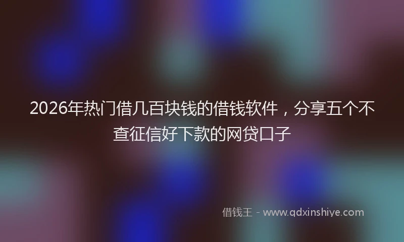 2026年热门借几百块钱的借钱软件，分享五个不查征信好下款的网贷口子
