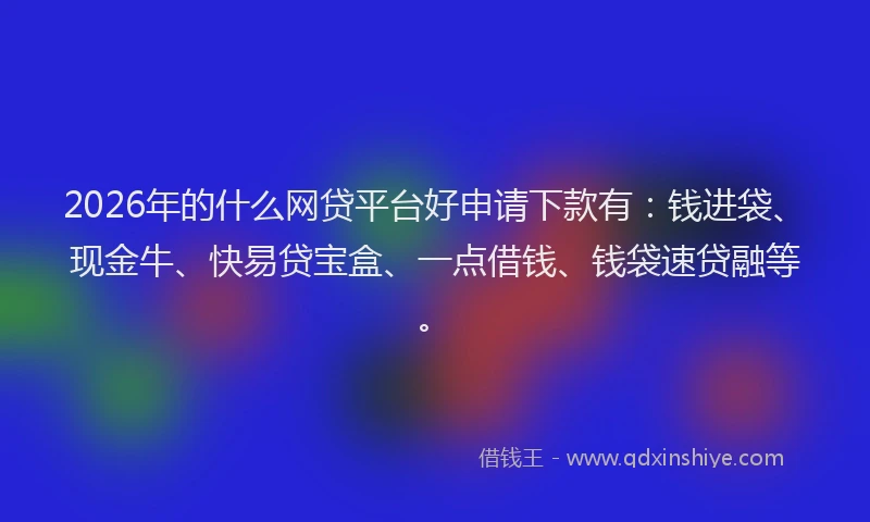 2026年的什么网贷平台好申请下款有：钱进袋、现金牛、快易贷宝盒、一点借钱、钱袋速贷融等。
