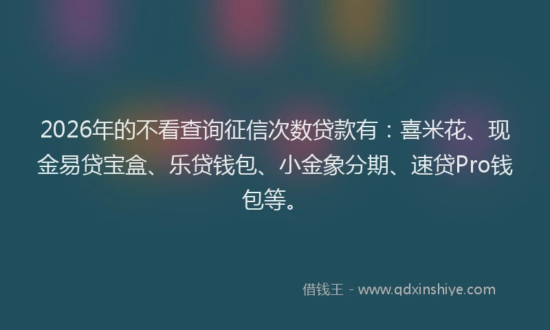 2026年的不看查询征信次数贷款有：喜米花、现金易贷宝盒、乐贷钱包、小金象分期、速贷Pro钱包等。