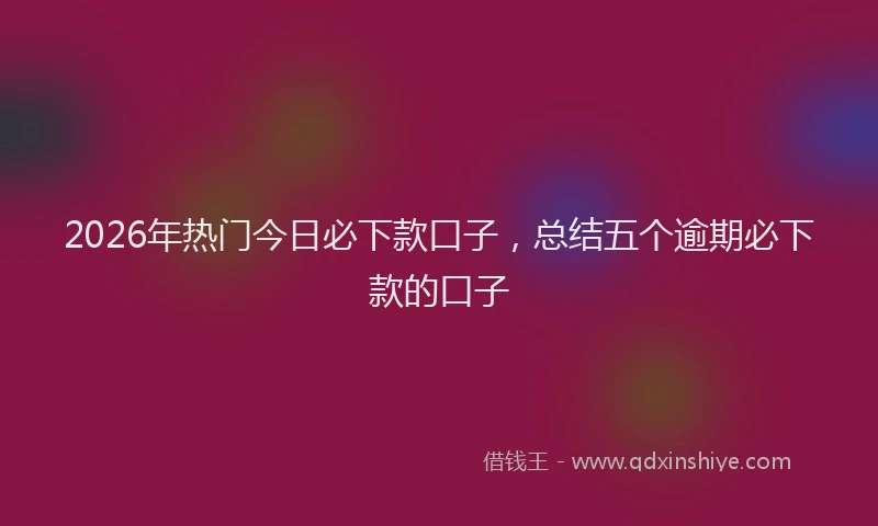 2026年热门今日必下款口子，总结五个逾期必下款的口子