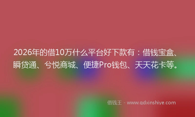 2026年的借10万什么平台好下款有：借钱宝盒、瞬贷通、兮悦商城、便捷Pro钱包、天天花卡等。