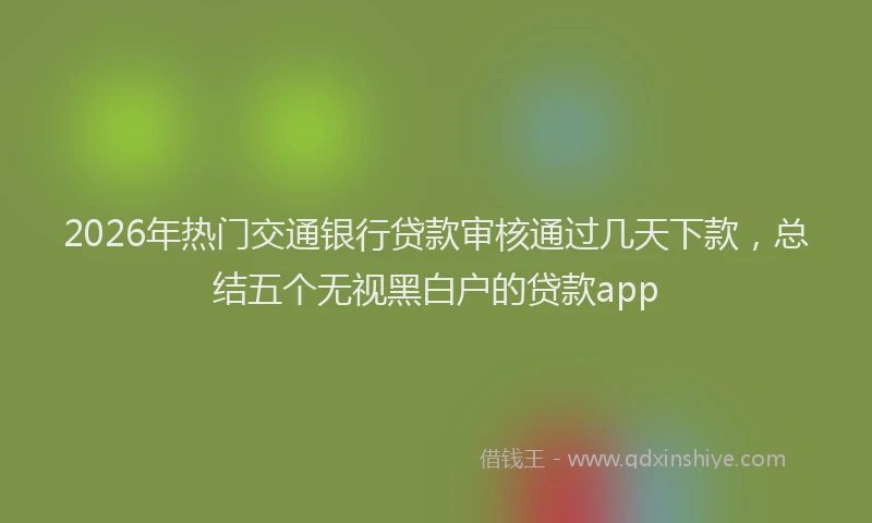 2026年热门交通银行贷款审核通过几天下款，总结五个无视黑白户的贷款app