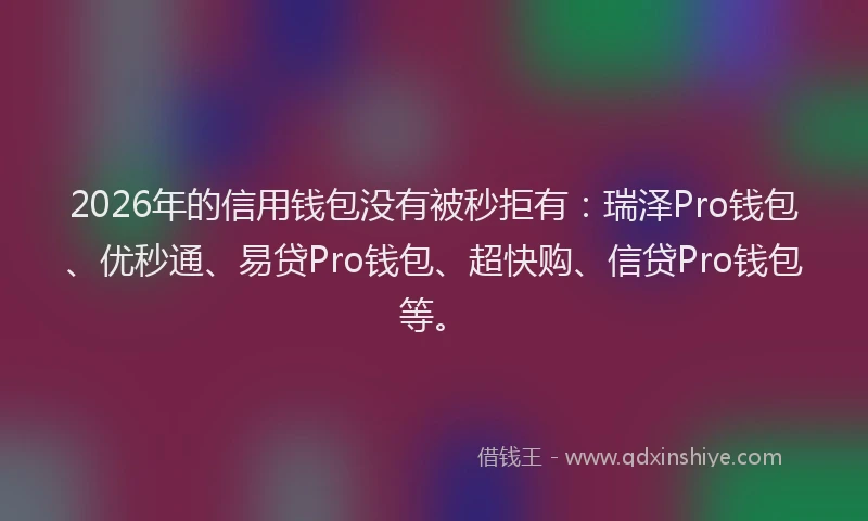 2026年的信用钱包没有被秒拒有：瑞泽Pro钱包、优秒通、易贷Pro钱包、超快购、信贷Pro钱包等。