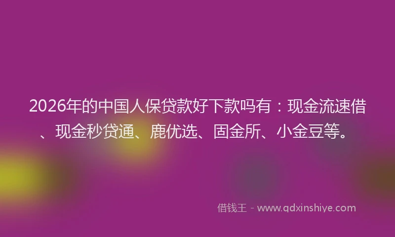 2026年的中国人保贷款好下款吗有：现金流速借、现金秒贷通、鹿优选、固金所、小金豆等。