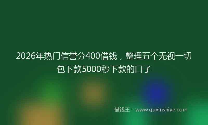 2026年热门信誉分400借钱，整理五个无视一切包下款5000秒下款的口子