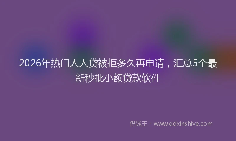 2026年热门人人贷被拒多久再申请，汇总5个最新秒批小额贷款软件