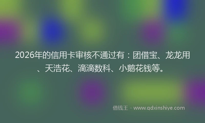 2026年的信用卡审核不通过有：团借宝、龙龙用、天浩花、滴滴数科、小鹅花钱等。