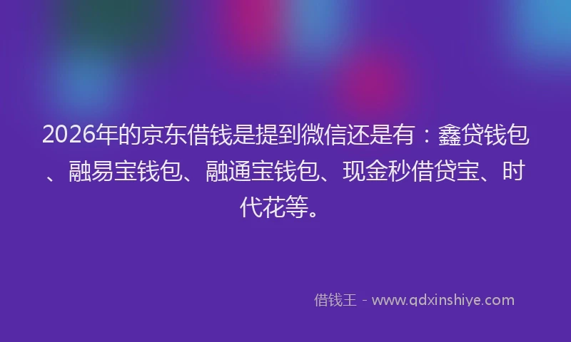2026年的京东借钱是提到微信还是有：鑫贷钱包、融易宝钱包、融通宝钱包、现金秒借贷宝、时代花等。