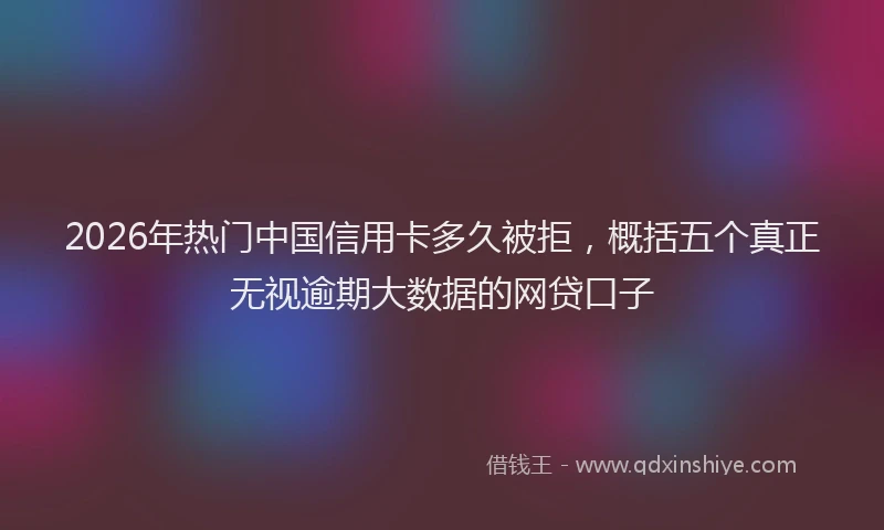 2026年热门中国信用卡多久被拒，概括五个真正无视逾期大数据的网贷口子