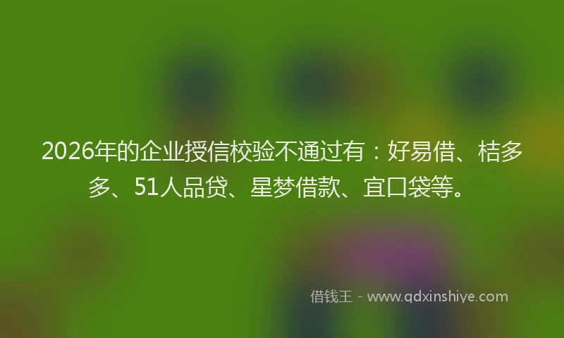 2026年的企业授信校验不通过有：好易借、桔多多、51人品贷、星梦借款、宜口袋等。