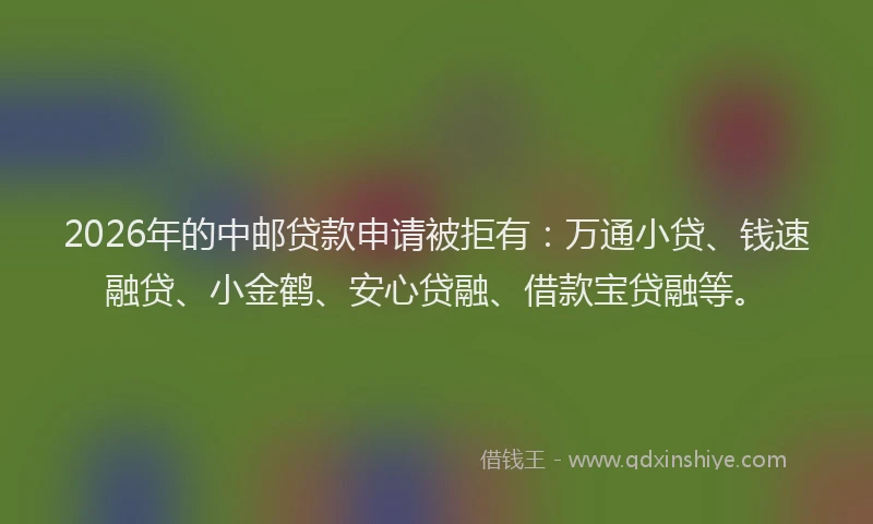 2026年的中邮贷款申请被拒有：万通小贷、钱速融贷、小金鹤、安心贷融、借款宝贷融等。