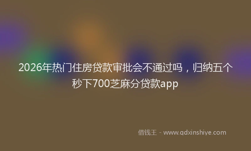 2026年热门住房贷款审批会不通过吗，归纳五个秒下700芝麻分贷款app