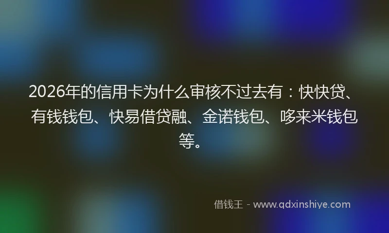 2026年的信用卡为什么审核不过去有：快快贷、有钱钱包、快易借贷融、金诺钱包、哆来米钱包等。