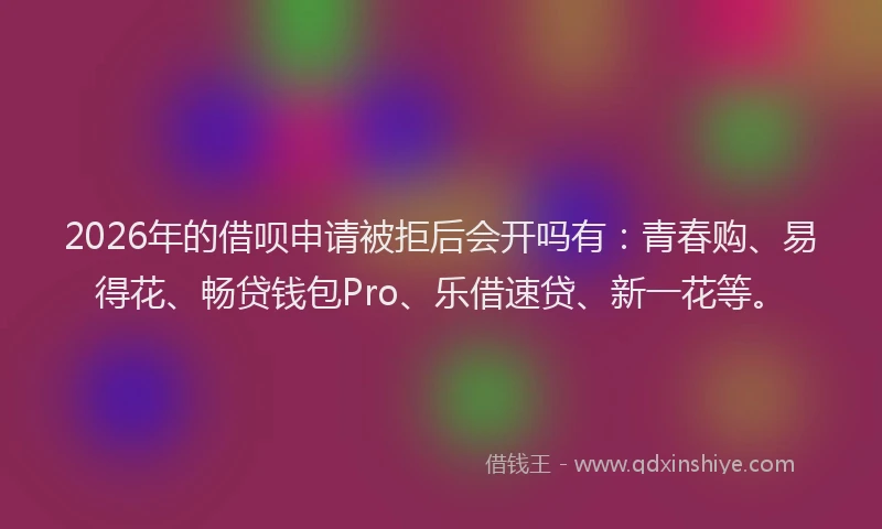 2026年的借呗申请被拒后会开吗有：青春购、易得花、畅贷钱包Pro、乐借速贷、新一花等。