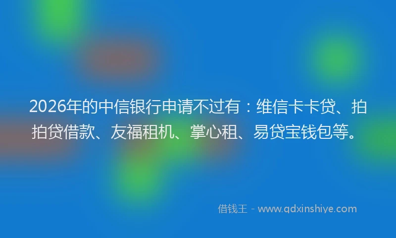 2026年的中信银行申请不过有：维信卡卡贷、拍拍贷借款、友福租机、掌心租、易贷宝钱包等。