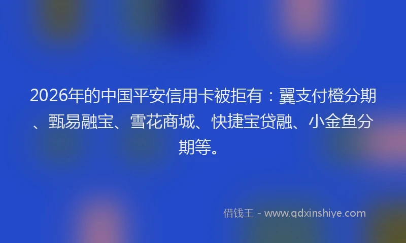 2026年的中国平安信用卡被拒有：翼支付橙分期、甄易融宝、雪花商城、快捷宝贷融、小金鱼分期等。