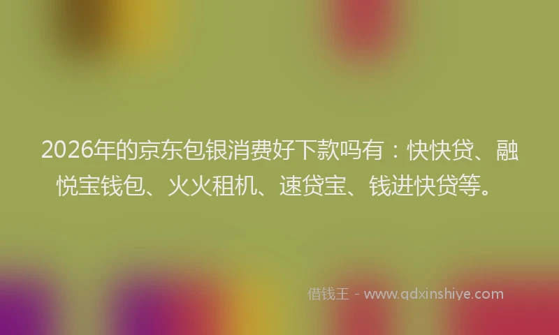 2026年的京东包银消费好下款吗有：快快贷、融悦宝钱包、火火租机、速贷宝、钱进快贷等。