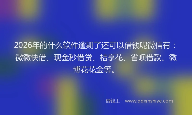 2026年的什么软件逾期了还可以借钱呢微信有：微微快借、现金秒借贷、桔享花、省呗借款、微博花花金等。
