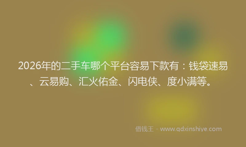 2026年的二手车哪个平台容易下款有：钱袋速易、云易购、汇火佑金、闪电侠、度小满等。
