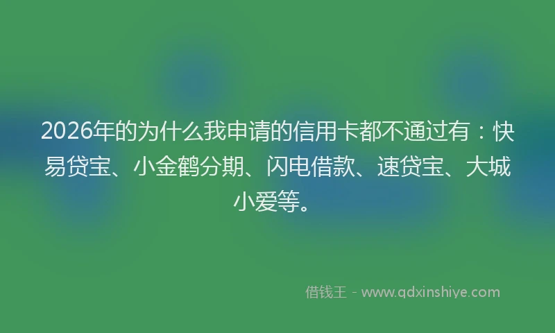 2026年的为什么我申请的信用卡都不通过有：快易贷宝、小金鹤分期、闪电借款、速贷宝、大城小爱等。