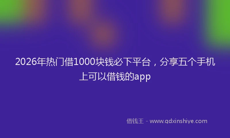 2026年热门借1000块钱必下平台，分享五个手机上可以借钱的app