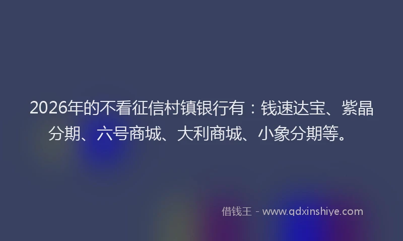 2026年的不看征信村镇银行有：钱速达宝、紫晶分期、六号商城、大利商城、小象分期等。