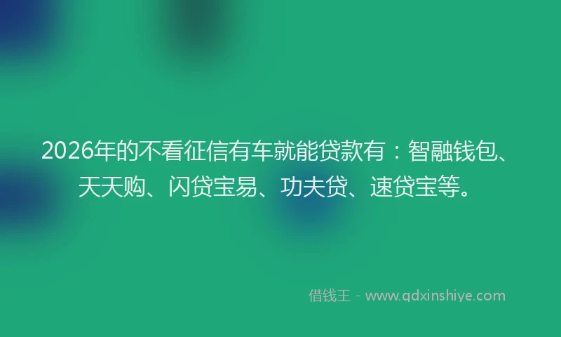 2026年的不看征信有车就能贷款有：智融钱包、天天购、闪贷宝易、功夫贷、速贷宝等。