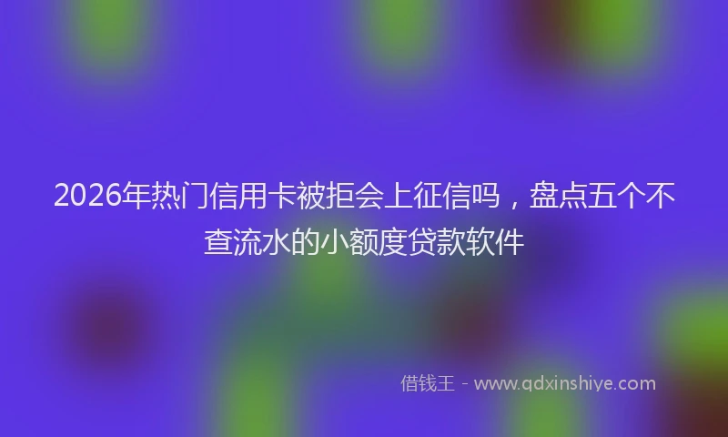2026年热门信用卡被拒会上征信吗，盘点五个不查流水的小额度贷款软件