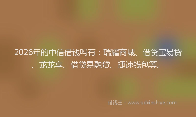 2026年的中信借钱吗有：瑞耀商城、借贷宝易贷、龙龙享、借贷易融贷、捷速钱包等。