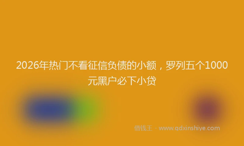 2026年热门不看征信负债的小额，罗列五个1000元黑户必下小贷