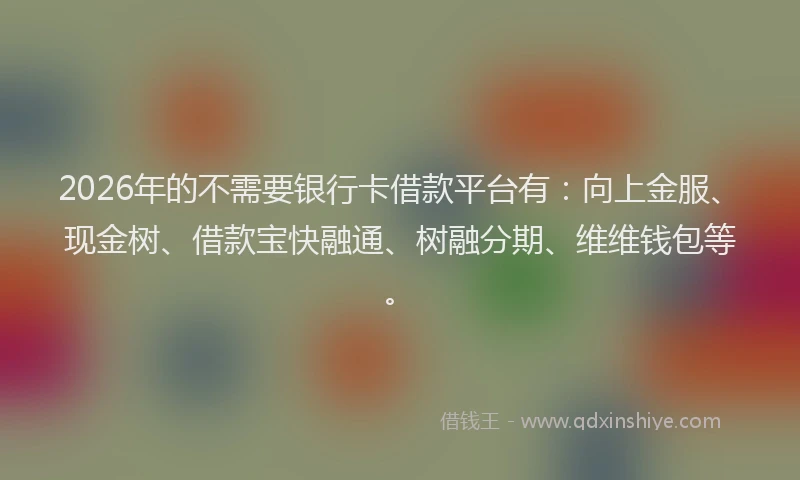 2026年的不需要银行卡借款平台有：向上金服、现金树、借款宝快融通、树融分期、维维钱包等。
