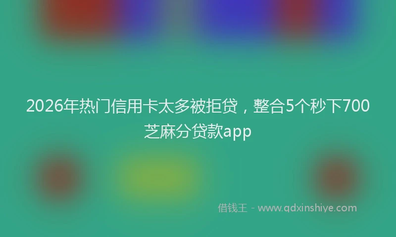 2026年热门信用卡太多被拒贷，整合5个秒下700芝麻分贷款app