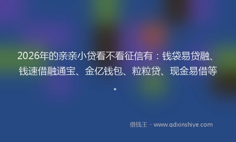 2026年的亲亲小贷看不看征信有：钱袋易贷融、钱速借融通宝、金亿钱包、粒粒贷、现金易借等。