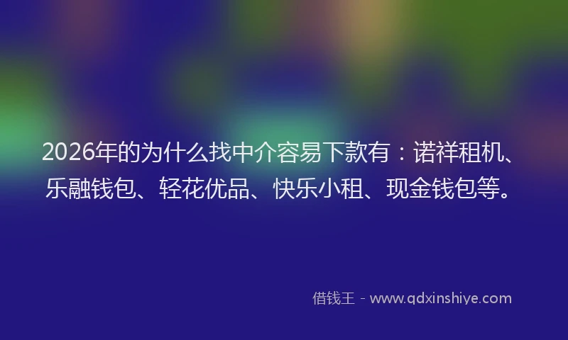 2026年的为什么找中介容易下款有：诺祥租机、乐融钱包、轻花优品、快乐小租、现金钱包等。