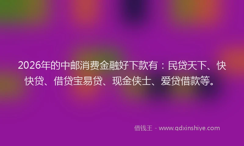 2026年的中邮消费金融好下款有：民贷天下、快快贷、借贷宝易贷、现金侠士、爱贷借款等。