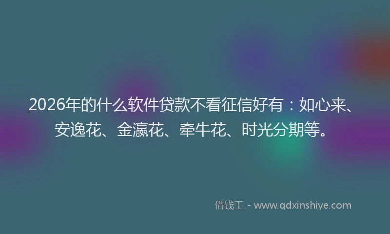2026年的什么软件贷款不看征信好有：如心来、安逸花、金瀛花、牵牛花、时光分期等。