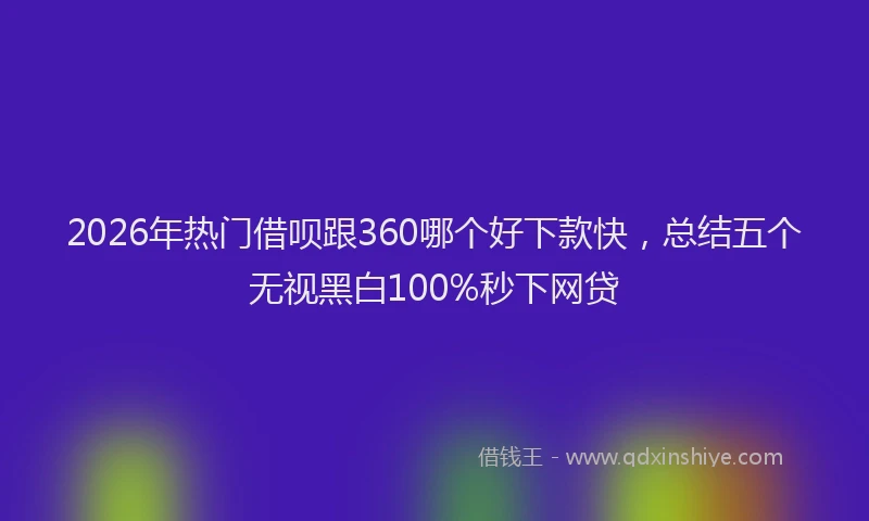 2026年热门借呗跟360哪个好下款快，总结五个无视黑白100%秒下网贷