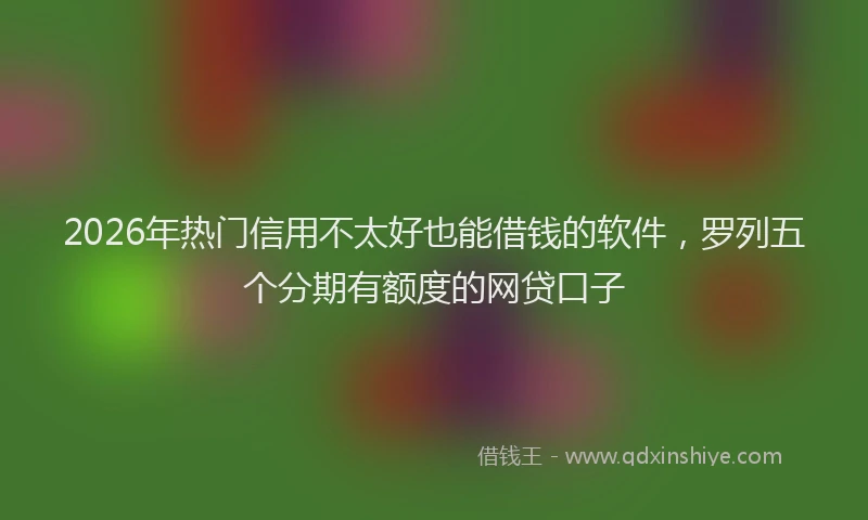 2026年热门信用不太好也能借钱的软件，罗列五个分期有额度的网贷口子