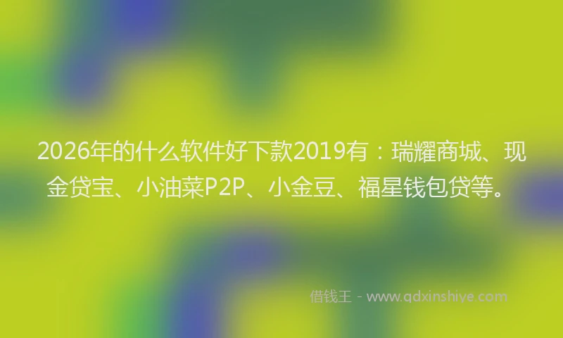 2026年的什么软件好下款2019有：瑞耀商城、现金贷宝、小油菜P2P、小金豆、福星钱包贷等。