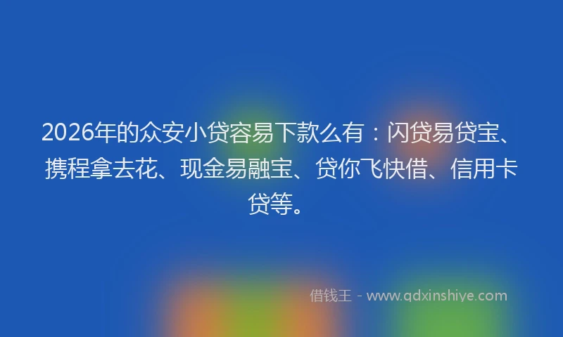 2026年的众安小贷容易下款么有：闪贷易贷宝、携程拿去花、现金易融宝、贷你飞快借、信用卡贷等。