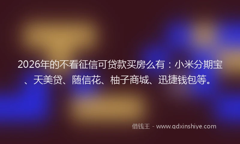 2026年的不看征信可贷款买房么有：小米分期宝、天美贷、随信花、柚子商城、迅捷钱包等。