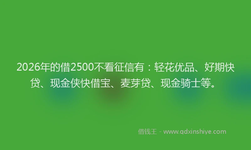 2026年的借2500不看征信有：轻花优品、好期快贷、现金侠快借宝、麦芽贷、现金骑士等。