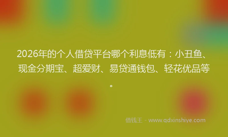 2026年的个人借贷平台哪个利息低有：小丑鱼、现金分期宝、超爱财、易贷通钱包、轻花优品等。