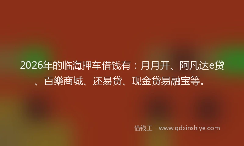 2026年的临海押车借钱有：月月开、阿凡达e贷、百樂商城、还易贷、现金贷易融宝等。