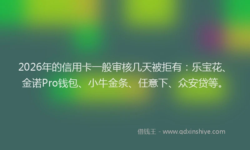 2026年的信用卡一般审核几天被拒有：乐宝花、金诺Pro钱包、小牛金条、任意下、众安贷等。