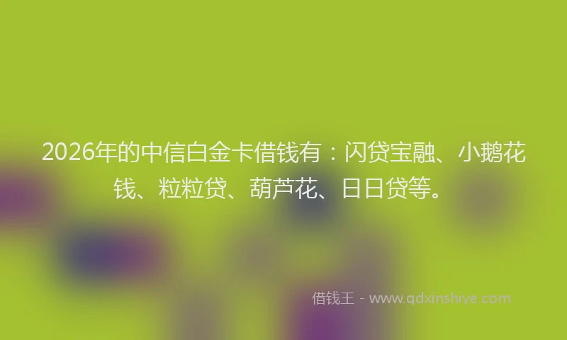 2026年的中信白金卡借钱有：闪贷宝融、小鹅花钱、粒粒贷、葫芦花、日日贷等。