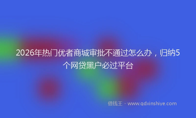 2026年热门优者商城审批不通过怎么办，归纳5个网贷黑户必过平台